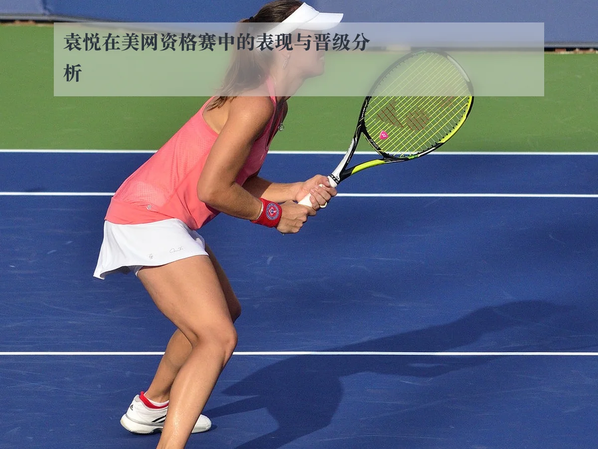 袁悦在美网资格赛中的表现与晋级分析